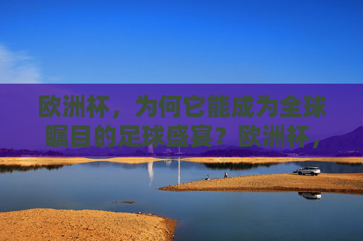 欧洲杯,为何它能成为全球瞩目的足球盛宴?欧洲杯,全球瞩目的足球盛宴 欧洲杯,为何它能成为全球瞩目的足球盛宴?欧洲杯,全球瞩目的足球盛宴