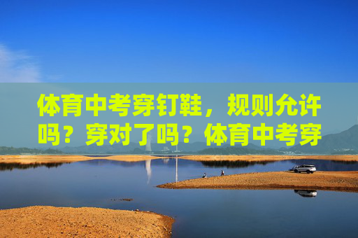 体育中考穿钉鞋,规则允许吗?穿对了吗?体育中考穿钉鞋,规则允许吗?这样穿对吗? 体育中考穿钉鞋,规则允许吗?穿对了吗?体育中考穿钉鞋,规则允许吗?这样穿对吗?