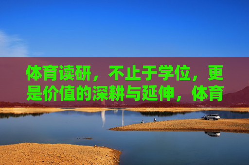 体育读研，不止于学位，更是价值的深耕与延伸，体育读研，深耕价值，延伸超越学位