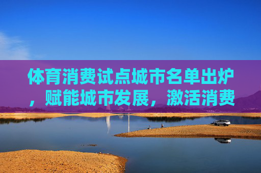 体育消费试点城市名单出炉,赋能城市发展,激活消费新活力,体育消费试点城市名单出炉 赋能城市激活消费新活力 体育消费试点城市名单出炉,赋能城市发展,激活消费新活力,体育消费试点城市名单出炉 赋能城市激活消费新活力