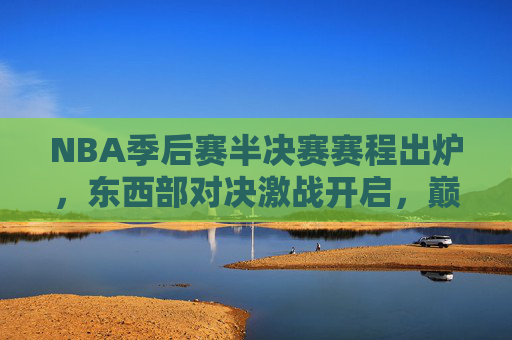 NBA季后赛半决赛赛程出炉,东西部对决激战开启,巅峰对决一触即发,NBA季后赛半决赛,东西部巅峰对决激战开启 NBA季后赛半决赛赛程出炉,东西部对决激战开启,巅峰对决一触即发,NBA季后赛半决赛,东西部巅峰对决激战开启