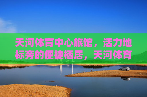 天河体育中心旅馆,活力地标旁的便捷栖居,天河体育中心旅馆,活力地标旁的便捷栖居 天河体育中心旅馆,活力地标旁的便捷栖居,天河体育中心旅馆,活力地标旁的便捷栖居