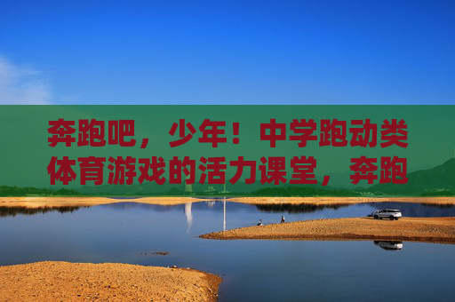 奔跑吧,少年!中学跑动类体育游戏的活力课堂,奔跑吧,少年!中学跑动体育游戏的活力课堂 奔跑吧,少年!中学跑动类体育游戏的活力课堂,奔跑吧,少年!中学跑动体育游戏的活力课堂