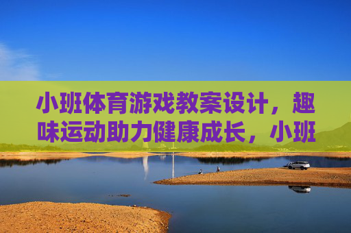 小班体育游戏教案设计,趣味运动助力健康成长,小班趣味体育游戏教案设计,助力健康成长 小班体育游戏教案设计,趣味运动助力健康成长,小班趣味体育游戏教案设计,助力健康成长