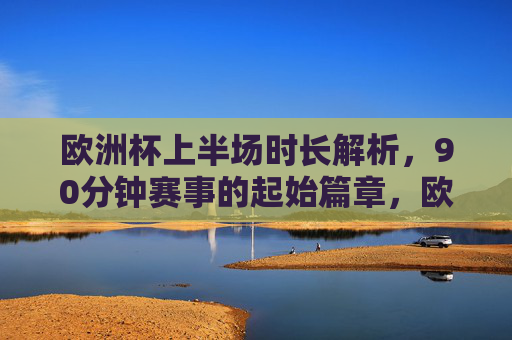 欧洲杯上半场时长解析，90分钟赛事的起始篇章，欧洲杯上半场时长，90分钟赛事的起始篇章