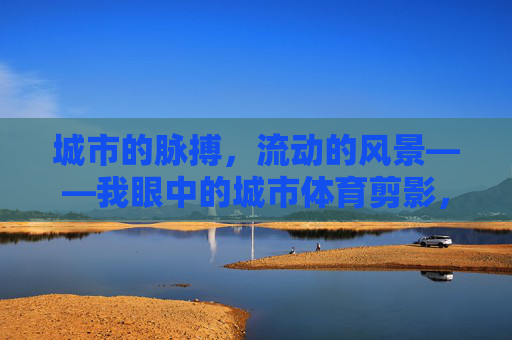 城市的脉搏，流动的风景——我眼中的城市体育剪影，城市的脉搏，流动的体育剪影