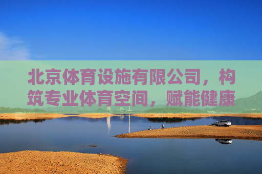 北京体育设施有限公司,构筑专业体育空间,赋能健康中国梦想,北京体育设施有限公司,构筑专业体育空间,赋能健康中国梦想 北京体育设施有限公司,构筑专业体育空间,赋能健康中国梦想,北京体育设施有限公司,构筑专业体育空间,赋能健康中国梦想