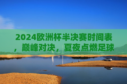2024欧洲杯半决赛时间表,巅峰对决,夏夜点燃足球狂潮,2024欧洲杯半决赛时间表,巅峰对决,夏夜点燃足球狂潮 2024欧洲杯半决赛时间表,巅峰对决,夏夜点燃足球狂潮,2024欧洲杯半决赛时间表,巅峰对决,夏夜点燃足球狂潮