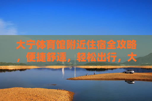 大宁体育馆附近住宿全攻略,便捷舒适,轻松出行,大宁体育馆附近住宿全攻略,便捷舒适,轻松出行 大宁体育馆附近住宿全攻略,便捷舒适,轻松出行,大宁体育馆附近住宿全攻略,便捷舒适,轻松出行