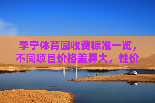 李宁体育园收费标准一览,不同项目价格差异大,性价比如何?李宁体育园收费标准一览,项目价格差异大,性价比如何? 李宁体育园收费标准一览,不同项目价格差异大,性价比如何?李宁体育园收费标准一览,项目价格差异大,性价比如何?