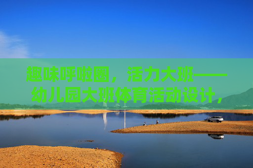 趣味呼啦圈,活力大班——幼儿园大班体育活动设计,趣味呼啦圈,活力大班体育活动 趣味呼啦圈,活力大班——幼儿园大班体育活动设计,趣味呼啦圈,活力大班体育活动