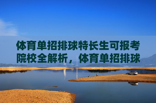 体育单招排球特长生可报考院校全解析,体育单招排球特长生可报考院校全解析 体育单招排球特长生可报考院校全解析,体育单招排球特长生可报考院校全解析