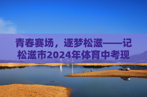 青春赛场,逐梦松滋——记松滋市2024年体育中考现场,青春赛场逐梦松滋,松滋市2024年体育中考 青春赛场,逐梦松滋——记松滋市2024年体育中考现场,青春赛场逐梦松滋,松滋市2024年体育中考