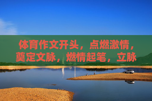 体育作文开头,点燃激情,奠定文脉,燃情起笔,立脉体育作文 体育作文开头,点燃激情,奠定文脉,燃情起笔,立脉体育作文