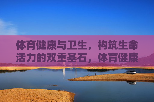 体育健康与卫生,构筑生命活力的双重基石,体育健康与卫生,构筑生命活力的双重基石 体育健康与卫生,构筑生命活力的双重基石,体育健康与卫生,构筑生命活力的双重基石