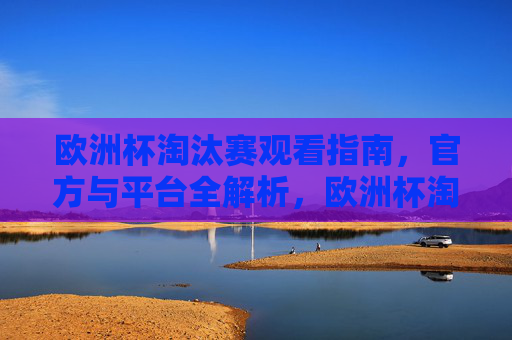 欧洲杯淘汰赛观看指南,官方与平台全解析,欧洲杯淘汰赛观赛指南,官方与平台全解析 欧洲杯淘汰赛观看指南,官方与平台全解析,欧洲杯淘汰赛观赛指南,官方与平台全解析
