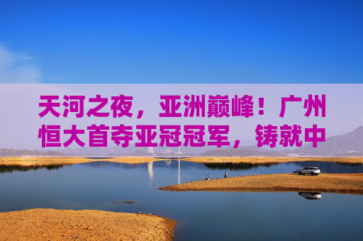 天河之夜，亚洲巅峰！广州恒大首夺亚冠冠军，铸就中国足球新传奇，天河之夜，恒大首夺亚冠，铸就中国足球新传奇