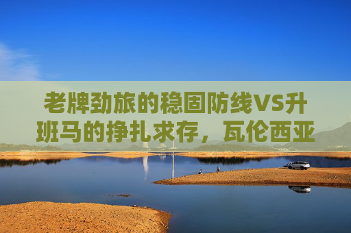 老牌劲旅的稳固防线VS升班马的挣扎求存,瓦伦西亚主场迎战阿尔梅里亚,谁能笑到最后?稳固防线对决挣扎求存,瓦伦西亚主场迎战阿尔梅里亚 老牌劲旅的稳固防线VS升班马的挣扎求存,瓦伦西亚主场迎战阿尔梅里亚,谁能笑到最后?稳固防线对决挣扎求存,瓦伦西亚主场迎战阿尔梅里亚