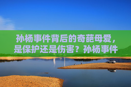 孙杨事件背后的奇葩母爱,是保护还是伤害?孙杨事件背后的奇葩母爱,保护还是伤害? 孙杨事件背后的奇葩母爱,是保护还是伤害?孙杨事件背后的奇葩母爱,保护还是伤害?