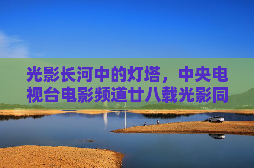 光影长河中的灯塔,中央电视台电影频道廿八载光影同行,央视电影频道廿八载,光影长河中的灯塔 光影长河中的灯塔,中央电视台电影频道廿八载光影同行,央视电影频道廿八载,光影长河中的灯塔