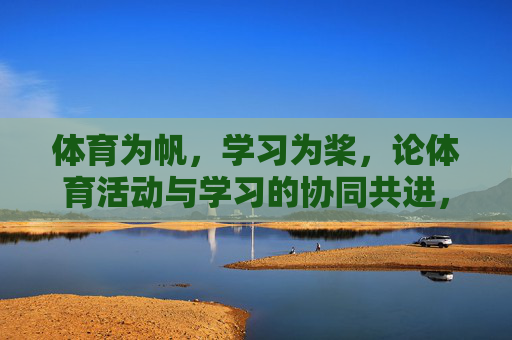 体育为帆,学习为桨,论体育活动与学习的协同共进,体育为帆,学习为桨,协同共进 体育为帆,学习为桨,论体育活动与学习的协同共进,体育为帆,学习为桨,协同共进