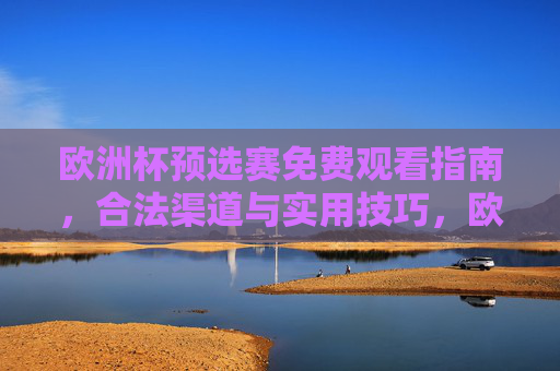 欧洲杯预选赛免费观看指南,合法渠道与实用技巧,欧洲杯预选赛免费观看指南,合法渠道与实用技巧 欧洲杯预选赛免费观看指南,合法渠道与实用技巧,欧洲杯预选赛免费观看指南,合法渠道与实用技巧