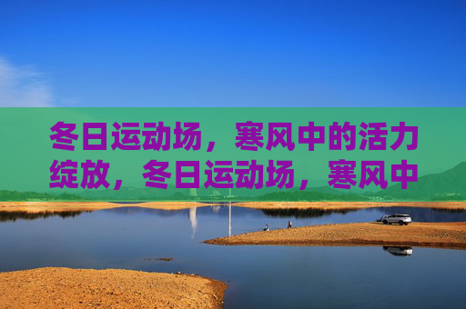 冬日运动场,寒风中的活力绽放,冬日运动场,寒风中的活力绽放 冬日运动场,寒风中的活力绽放,冬日运动场,寒风中的活力绽放