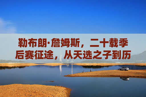 勒布朗·詹姆斯,二十载季后赛征途,从天选之子到历史第一人,勒布朗·詹姆斯,二十载季后赛征途,从天选之子到历史第一人 勒布朗·詹姆斯,二十载季后赛征途,从天选之子到历史第一人,勒布朗·詹姆斯,二十载季后赛征途,从天选之子到历史第一人