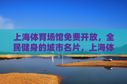 上海体育场馆免费开放,全民健身的城市名片,上海体育场馆免费开放,全民健身的城市名片 上海体育场馆免费开放,全民健身的城市名片,上海体育场馆免费开放,全民健身的城市名片