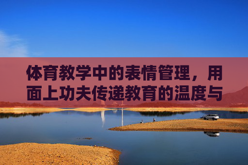 体育教学中的表情管理,用面上功夫传递教育的温度与力量,体育教学表情管理,以面上功夫传递教育温度与力量 体育教学中的表情管理,用面上功夫传递教育的温度与力量,体育教学表情管理,以面上功夫传递教育温度与力量