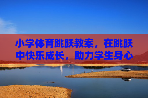 小学体育跳跃教案,在跳跃中快乐成长,助力学生身心发展,小学体育跳跃教案,快乐跳跃促成长,助力身心发展 小学体育跳跃教案,在跳跃中快乐成长,助力学生身心发展,小学体育跳跃教案,快乐跳跃促成长,助力身心发展