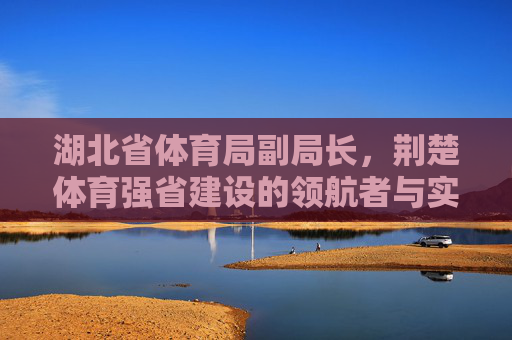 湖北省体育局副局长,荆楚体育强省建设的领航者与实干家,湖北体育局副局长,荆楚体育强省建设的领航者与实干家 湖北省体育局副局长,荆楚体育强省建设的领航者与实干家,湖北体育局副局长,荆楚体育强省建设的领航者与实干家