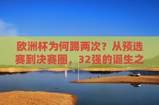 欧洲杯为何踢两次?从预选赛到决赛圈,32强的诞生之路,欧洲杯为何踢两次?从预选赛到决赛圈32强的诞生之路 欧洲杯为何踢两次?从预选赛到决赛圈,32强的诞生之路,欧洲杯为何踢两次?从预选赛到决赛圈32强的诞生之路