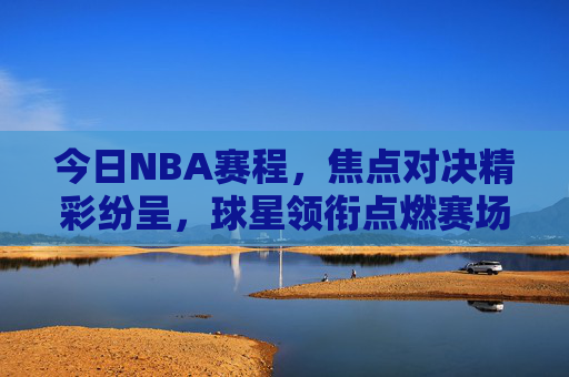 今日NBA赛程,焦点对决精彩纷呈,球星领衔点燃赛场,今日NBA焦点对决,球星领衔燃爆赛场 今日NBA赛程,焦点对决精彩纷呈,球星领衔点燃赛场,今日NBA焦点对决,球星领衔燃爆赛场