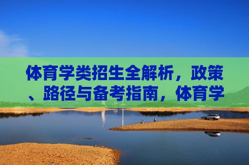 体育学类招生全解析,政策、路径与备考指南,体育学类招生政策、路径与备考全解析 体育学类招生全解析,政策、路径与备考指南,体育学类招生政策、路径与备考全解析