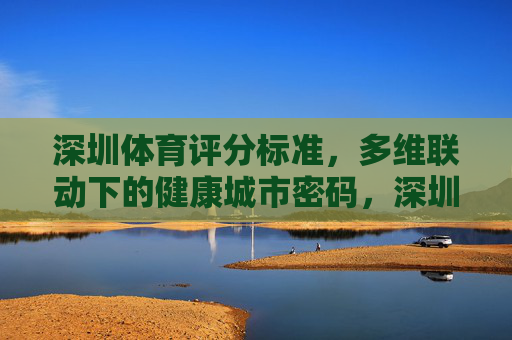 深圳体育评分标准,多维联动下的健康城市密码,深圳体育评分标准,多维联动解码健康城市密码 深圳体育评分标准,多维联动下的健康城市密码,深圳体育评分标准,多维联动解码健康城市密码