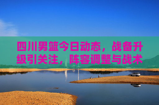 四川男篮今日动态,战备升级引关注,阵容调整与战术打磨同步进行,四川男篮战备升级引关注,阵容调整与战术打磨同步进行 四川男篮今日动态,战备升级引关注,阵容调整与战术打磨同步进行,四川男篮战备升级引关注,阵容调整与战术打磨同步进行