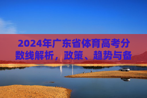 2024年广东省体育高考分数线解析,政策、趋势与备考指南,2024年广东省体育高考分数线解析,政策、趋势与备考指南 2024年广东省体育高考分数线解析,政策、趋势与备考指南,2024年广东省体育高考分数线解析,政策、趋势与备考指南