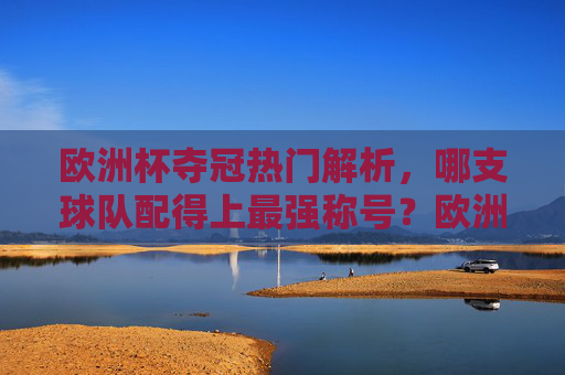 欧洲杯夺冠热门解析,哪支球队配得上最强称号?欧洲杯夺冠热门解析,哪支球队配得上最强称号? 欧洲杯夺冠热门解析,哪支球队配得上最强称号?欧洲杯夺冠热门解析,哪支球队配得上最强称号?