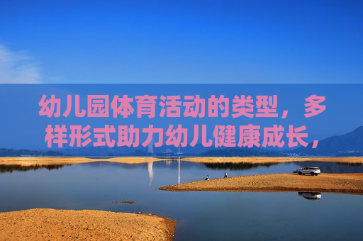 幼儿园体育活动的类型，多样形式助力幼儿健康成长，幼儿园体育活动的多样形式，助力幼儿健康成长