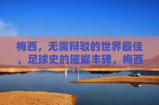 梅西,无需辩驳的世界最佳,足球史的璀璨丰碑,梅西,无需辩驳的世界最佳,足球史璀璨丰碑 梅西,无需辩驳的世界最佳,足球史的璀璨丰碑,梅西,无需辩驳的世界最佳,足球史璀璨丰碑