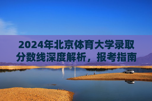 2024年北京体育大学录取分数线深度解析,报考指南与历年趋势,2024年北京体育大学录取分数线深度解析,报考指南与历年趋势 2024年北京体育大学录取分数线深度解析,报考指南与历年趋势,2024年北京体育大学录取分数线深度解析,报考指南与历年趋势