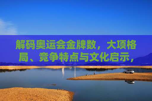解码奥运会金牌数，大项格局、竞争特点与文化启示，解码奥运会金牌数，大项格局、竞争特点与文化启示