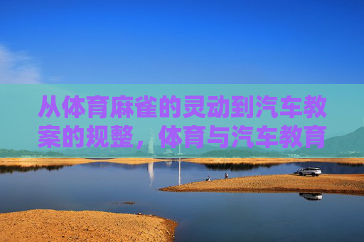 从体育麻雀的灵动到汽车教案的规整，体育与汽车教育的碰撞与融合，体育灵动，汽车规整，教育的碰撞与融合