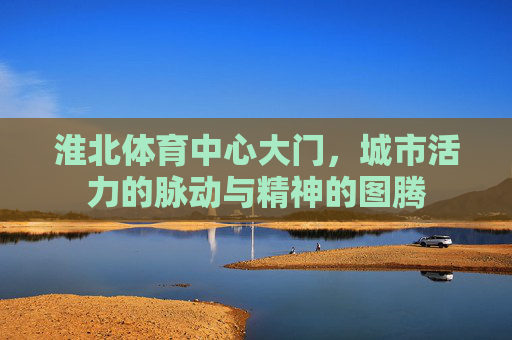 淮北体育中心大门，城市活力的脉动与精神的图腾