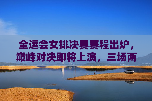 全运会女排决赛赛程出炉,巅峰对决即将上演,三场两胜定乾坤,全运会女排决赛巅峰对决 三场两胜定乾坤 全运会女排决赛赛程出炉,巅峰对决即将上演,三场两胜定乾坤,全运会女排决赛巅峰对决 三场两胜定乾坤