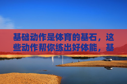 基础动作是体育的基石,这些动作帮你练出好体能,基础动作,体育基石,铸就好体能 基础动作是体育的基石,这些动作帮你练出好体能,基础动作,体育基石,铸就好体能