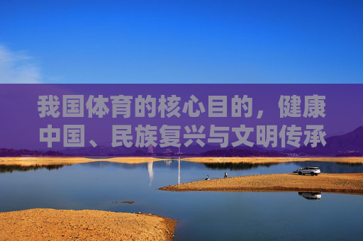 我国体育的核心目的,健康中国、民族复兴与文明传承,我国体育的核心目的,健康中国、民族复兴与文明传承 我国体育的核心目的,健康中国、民族复兴与文明传承,我国体育的核心目的,健康中国、民族复兴与文明传承