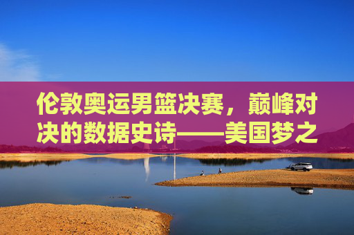 伦敦奥运男篮决赛,巅峰对决的数据史诗——美国梦之队险胜西班牙的10组关键数字,伦敦奥运男篮决赛巅峰对决,美国梦之队险胜西班牙的10组关键数字 伦敦奥运男篮决赛,巅峰对决的数据史诗——美国梦之队险胜西班牙的10组关键数字,伦敦奥运男篮决赛巅峰对决,美国梦之队险胜西班牙的10组关键数字