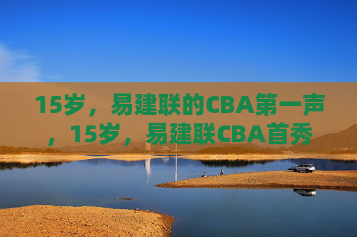 15岁,易建联的CBA第一声,15岁,易建联CBA首秀 15岁,易建联的CBA第一声,15岁,易建联CBA首秀